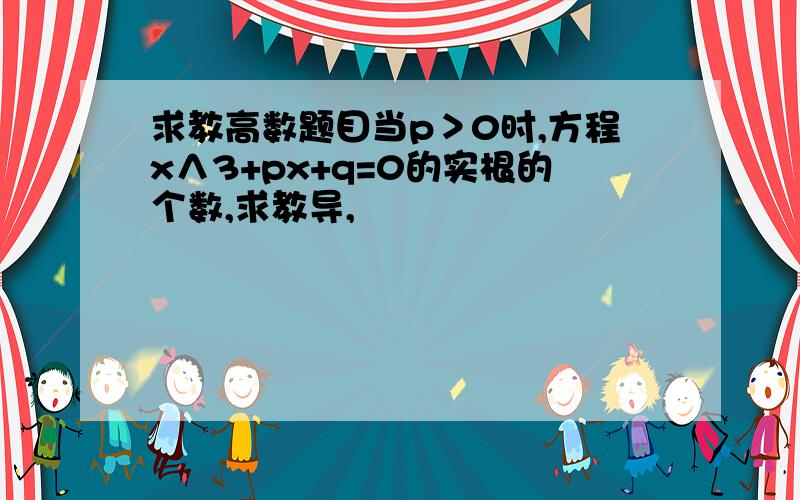 求教高数题目当p＞0时,方程x∧3+px+q=0的实根的个数,求教导,