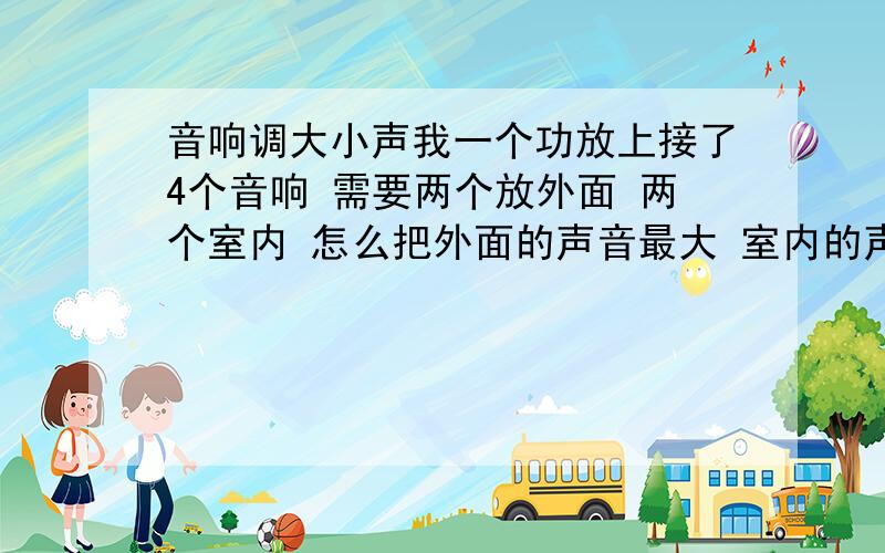 音响调大小声我一个功放上接了4个音响 需要两个放外面 两个室内 怎么把外面的声音最大 室内的声音小点