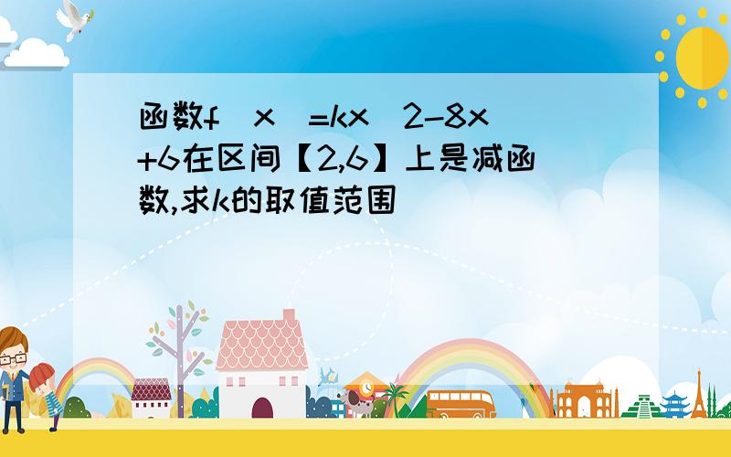 函数f（x）=kx^2-8x+6在区间【2,6】上是减函数,求k的取值范围