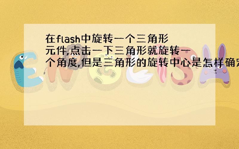 在flash中旋转一个三角形元件,点击一下三角形就旋转一个角度,但是三角形的旋转中心是怎样确定的,动作脚本该怎么写,(如