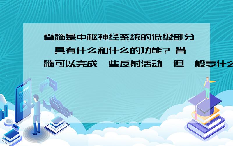 脊髓是中枢神经系统的低级部分,具有什么和什么的功能? 脊髓可以完成一些反射活动,但一般受什么控制?