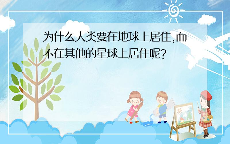 为什么人类要在地球上居住,而不在其他的星球上居住呢?