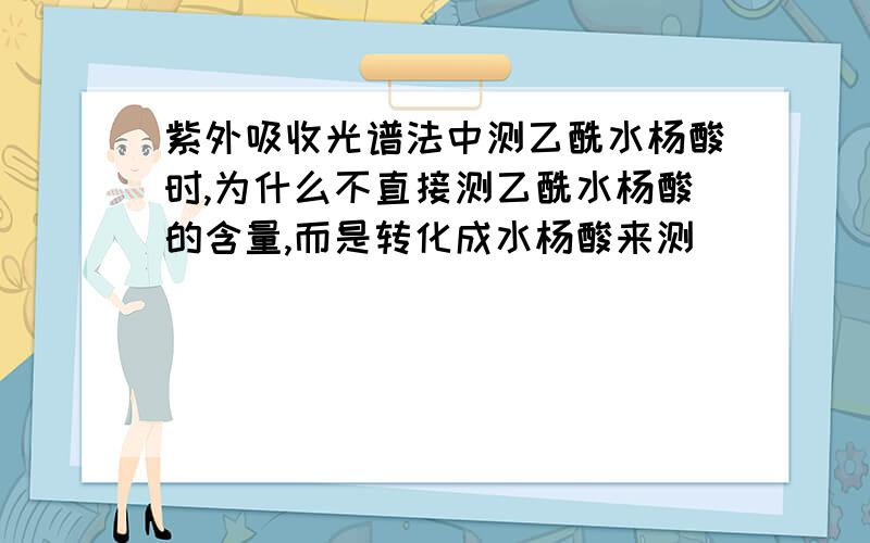 紫外吸收光谱法中测乙酰水杨酸时,为什么不直接测乙酰水杨酸的含量,而是转化成水杨酸来测