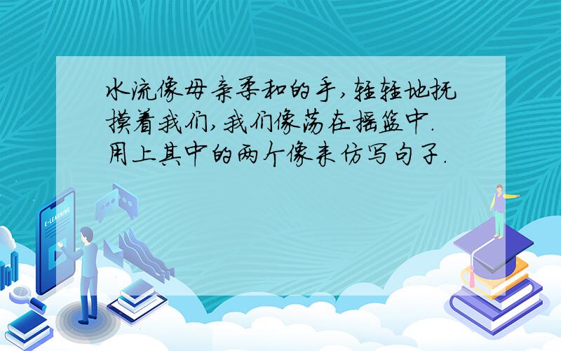 水流像母亲柔和的手,轻轻地抚摸着我们,我们像荡在摇篮中.用上其中的两个像来仿写句子.