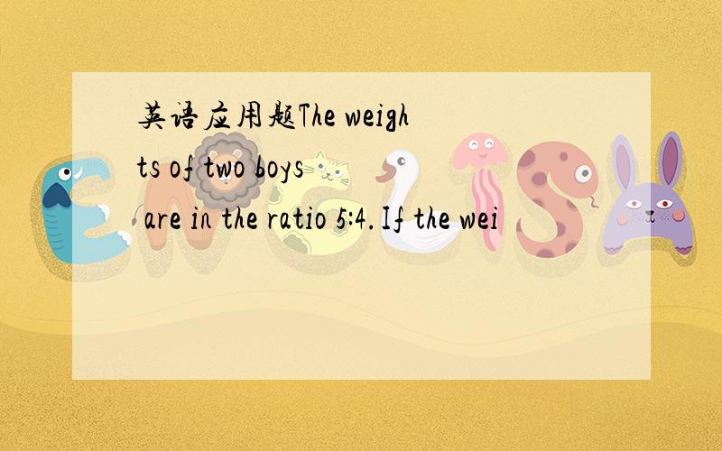 英语应用题The weights of two boys are in the ratio 5:4.If the wei