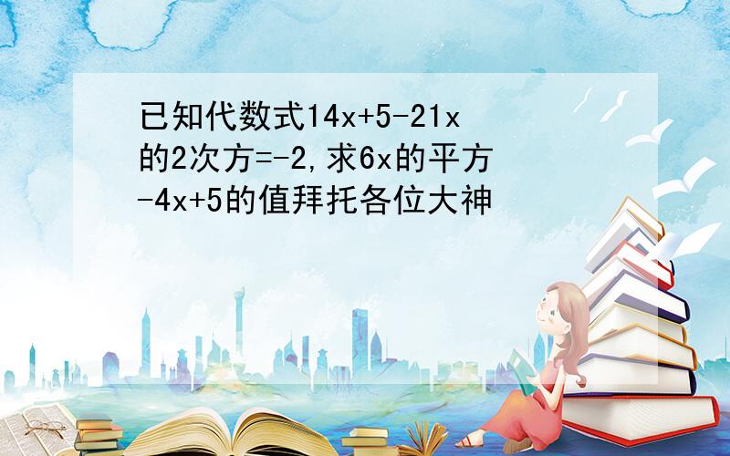 已知代数式14x+5-21x的2次方=-2,求6x的平方-4x+5的值拜托各位大神