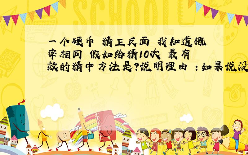 一个硬币 猜正反面 我知道概率相同 假如给猜10次 最有效的猜中方法是?说明理由 ：如果说没有.说明理由?