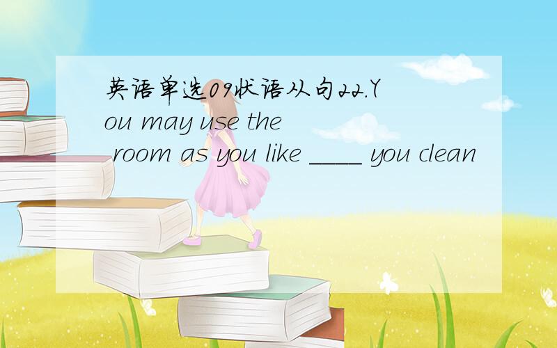 英语单选09状语从句22.You may use the room as you like ____ you clean