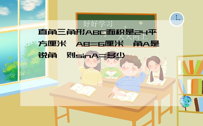 直角三角形ABC面积是24平方厘米,AB=6厘米,角A是锐角,则sinA=多少