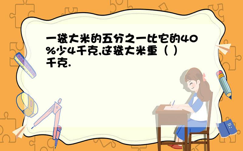 一袋大米的五分之一比它的40%少4千克,这袋大米重（ ）千克.