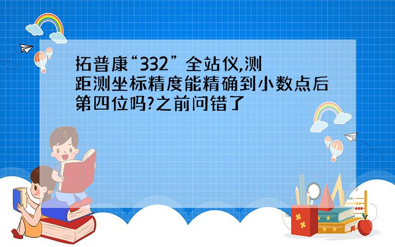 拓普康“332” 全站仪,测距测坐标精度能精确到小数点后第四位吗?之前问错了