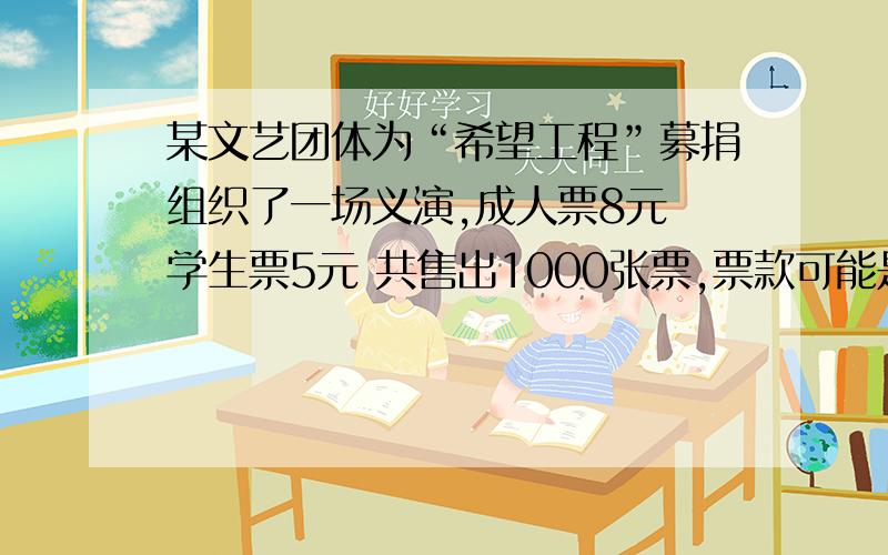 某文艺团体为“希望工程”募捐组织了一场义演,成人票8元 学生票5元 共售出1000张票,票款可能是6932元吗?成人票比