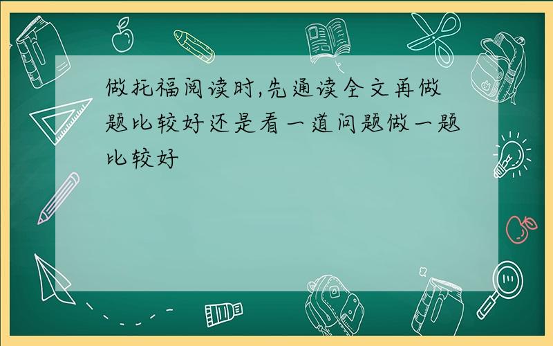 做托福阅读时,先通读全文再做题比较好还是看一道问题做一题比较好