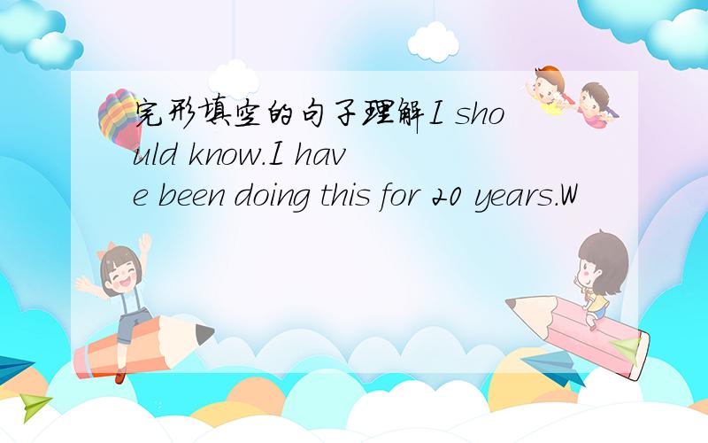 完形填空的句子理解I should know.I have been doing this for 20 years.W