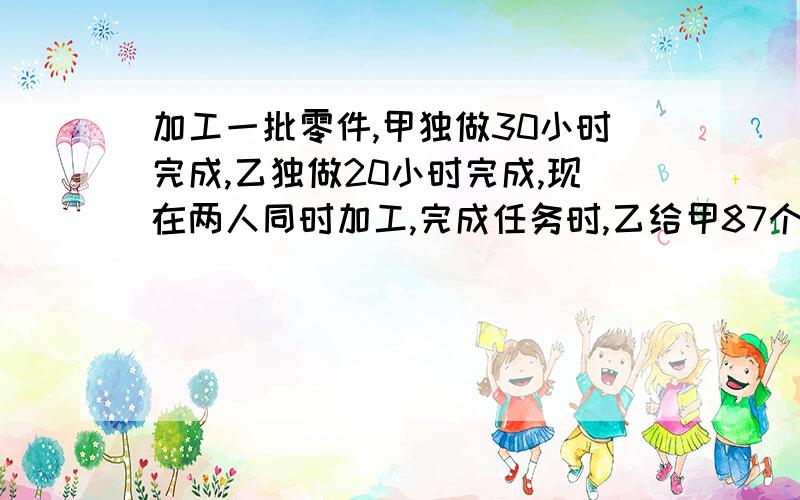 加工一批零件,甲独做30小时完成,乙独做20小时完成,现在两人同时加工,完成任务时,乙给甲87个,