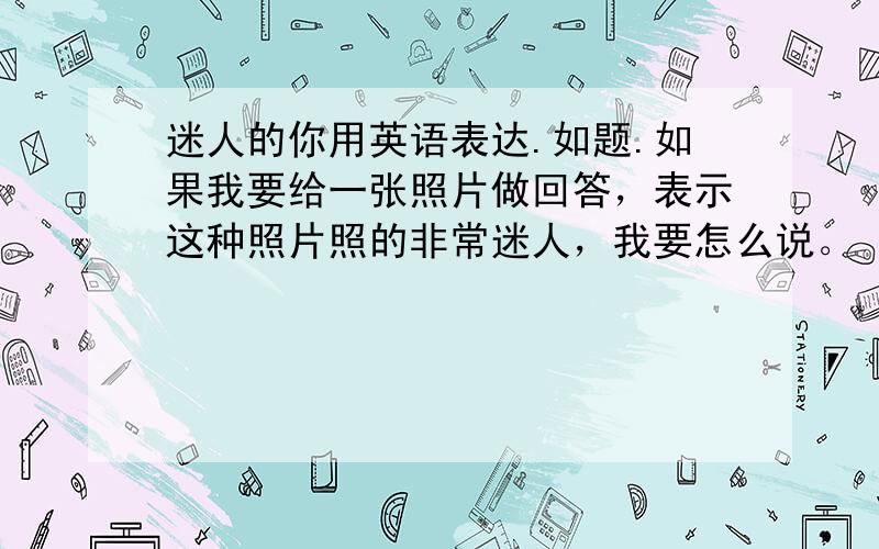 迷人的你用英语表达.如题.如果我要给一张照片做回答，表示这种照片照的非常迷人，我要怎么说。