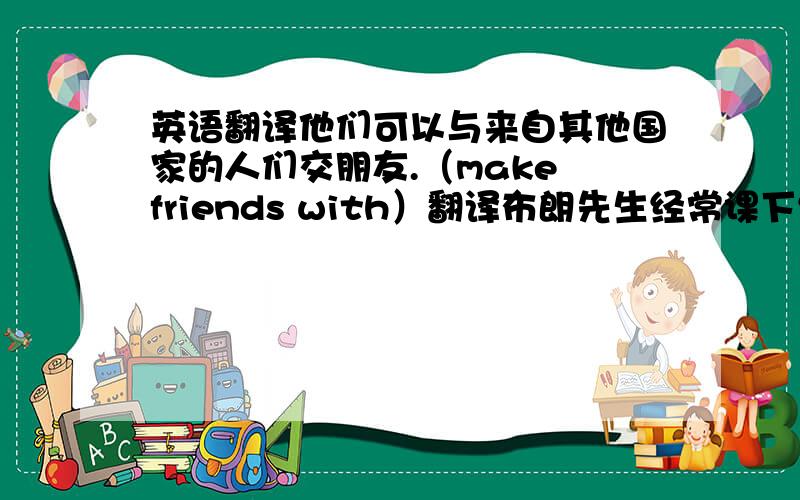 英语翻译他们可以与来自其他国家的人们交朋友.（make friends with）翻译布朗先生经常课下给我们讲笑话.（t