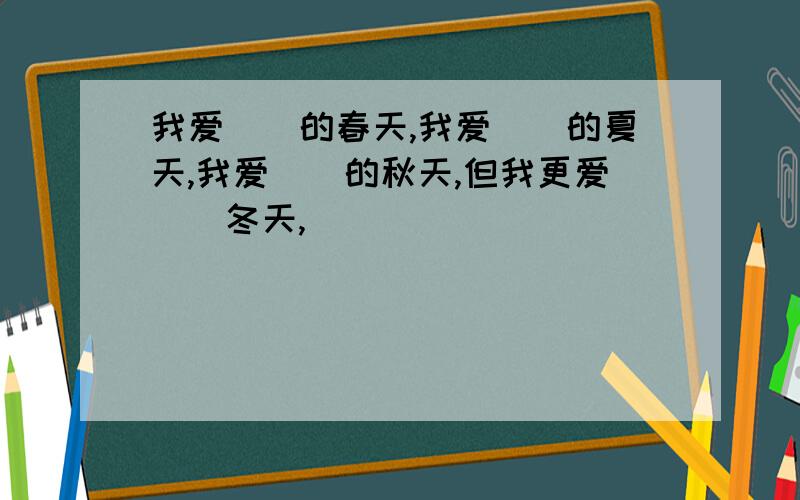 我爱（）的春天,我爱（）的夏天,我爱（）的秋天,但我更爱（）冬天,