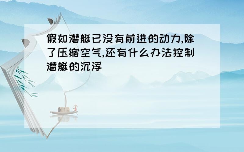 假如潜艇已没有前进的动力,除了压缩空气,还有什么办法控制潜艇的沉浮