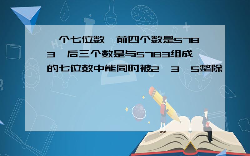 一个七位数,前四个数是5783,后三个数是与5783组成的七位数中能同时被2,3,5整除