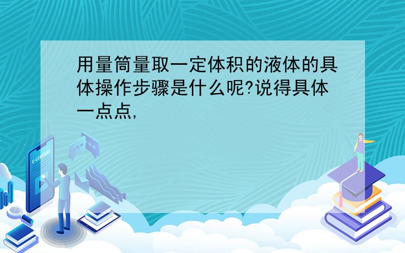 用量筒量取一定体积的液体的具体操作步骤是什么呢?说得具体一点点,