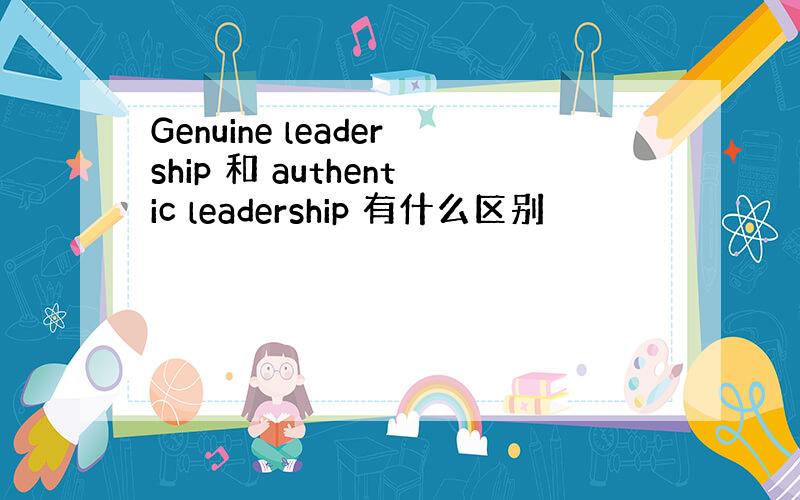 Genuine leadership 和 authentic leadership 有什么区别