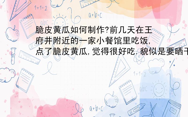 脆皮黄瓜如何制作?前几天在王府井附近的一家小餐馆里吃饭,点了脆皮黄瓜,觉得很好吃.貌似是要晒干腌制,请问百度的高人们,有