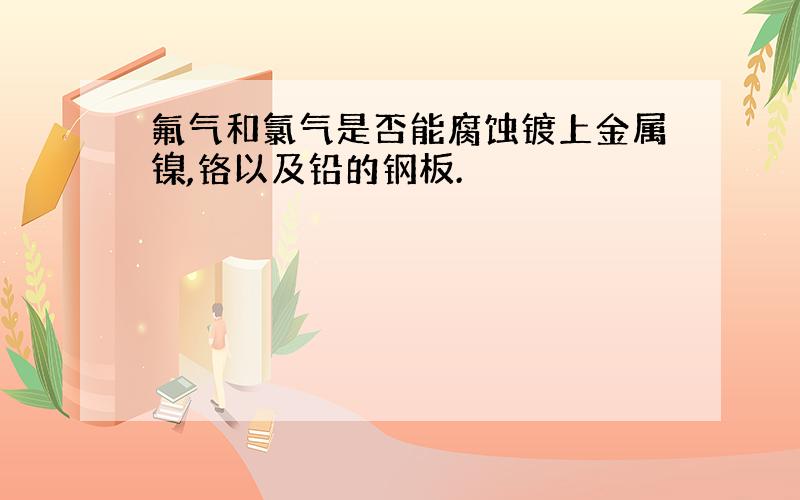 氟气和氯气是否能腐蚀镀上金属镍,铬以及铅的钢板.