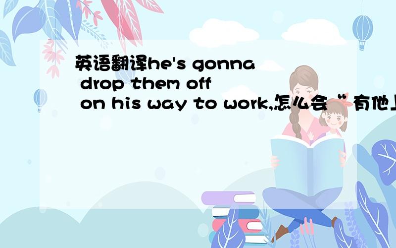 英语翻译he's gonna drop them off on his way to work,怎么会“ 有他上班的时候