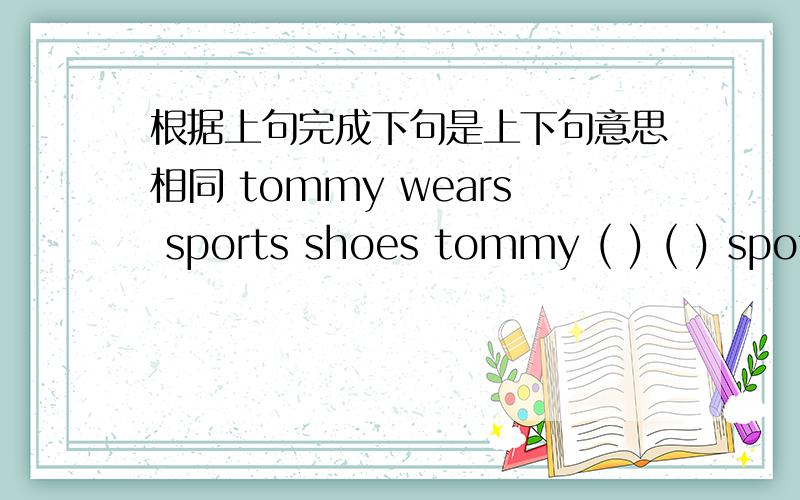 根据上句完成下句是上下句意思相同 tommy wears sports shoes tommy ( ) ( ) spot