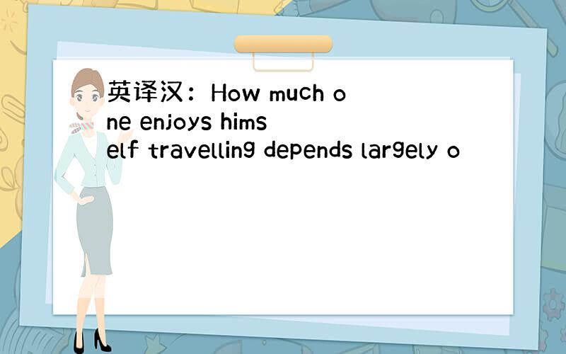 英译汉：How much one enjoys himself travelling depends largely o