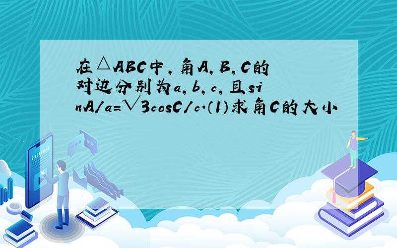 在△ABC中,角A,B,C的对边分别为a,b,c,且sinA/a=√3cosC/c.（1）求角C的大小