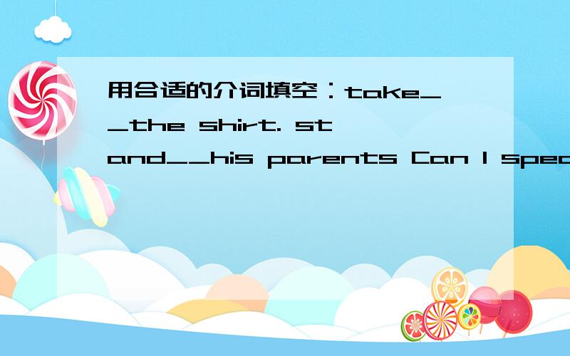 用合适的介词填空：take__the shirt. stand__his parents Can I speak__Mr