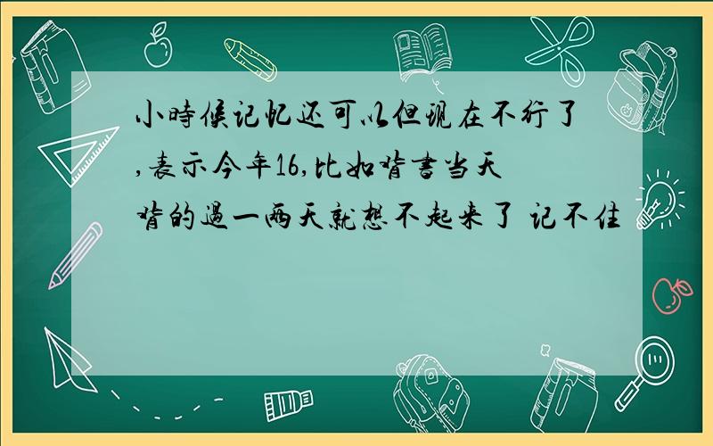 小时候记忆还可以但现在不行了,表示今年16,比如背书当天背的过一两天就想不起来了 记不住