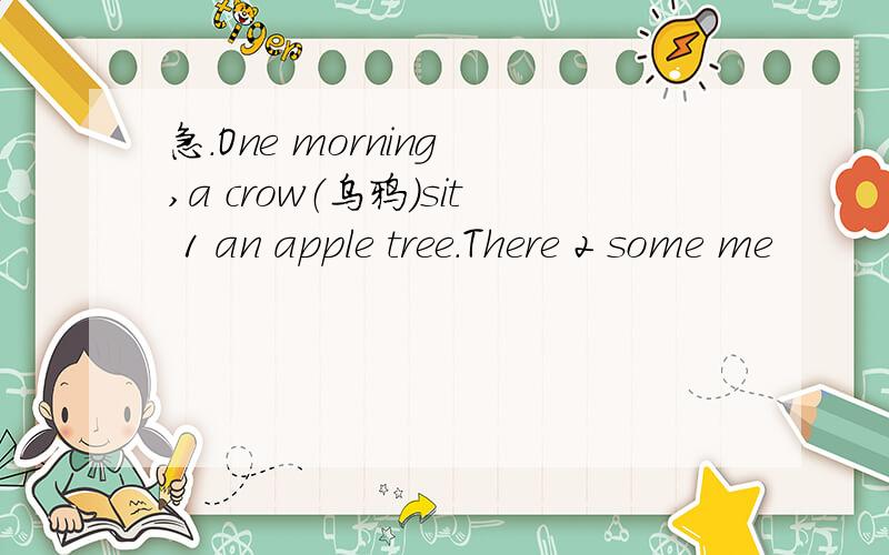 急.One morning ,a crow（乌鸦）sit 1 an apple tree.There 2 some me