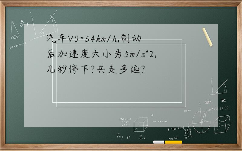 汽车V0=54km/h,制动后加速度大小为5m/s^2,几秒停下?共走多远?