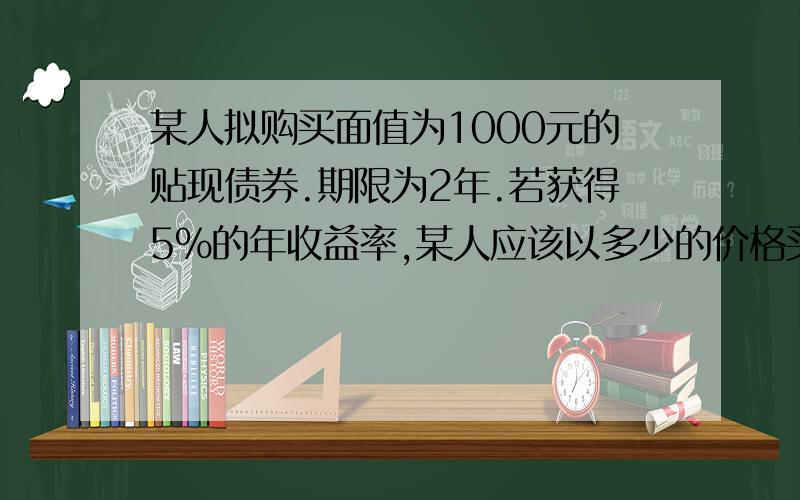 某人拟购买面值为1000元的贴现债券.期限为2年.若获得5%的年收益率,某人应该以多少的价格买入?