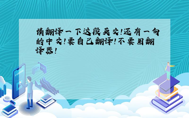 请翻译一下这段英文!还有一句的中文!要自己翻译!不要用翻译器!