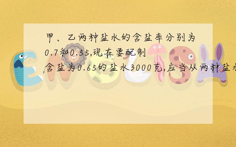 甲、乙两种盐水的含盐率分别为0.7和0.55,现在要配制含盐为0.65的盐水3000克,应当从两种盐水中各取多少克