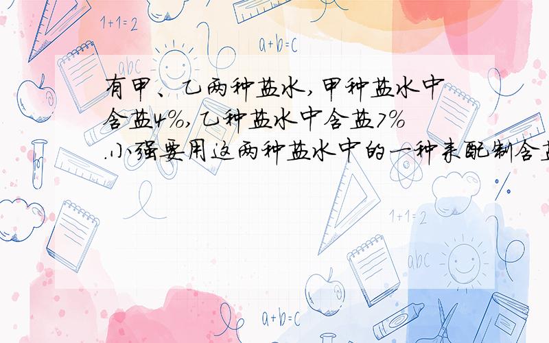 有甲、乙两种盐水,甲种盐水中含盐4%,乙种盐水中含盐7%.小强要用这两种盐水中的一种来配制含盐2%的盐水6