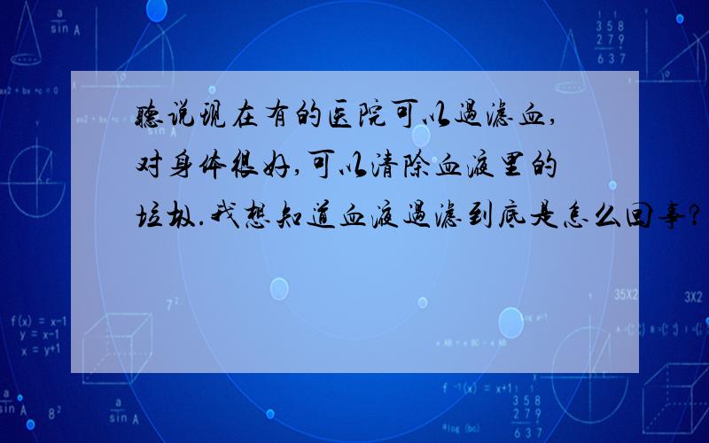 听说现在有的医院可以过滤血,对身体很好,可以清除血液里的垃圾.我想知道血液过滤到底是怎么回事?