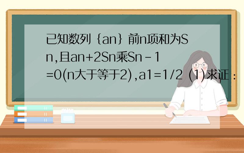 已知数列｛an｝前n项和为Sn,且an+2Sn乘Sn-1=0(n大于等于2),a1=1/2 (1)求证：｛1/Sn｝为等