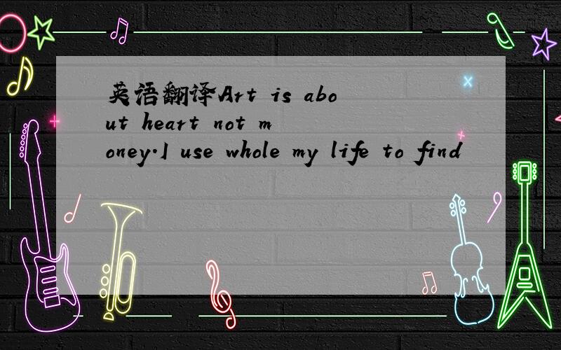 英语翻译Art is about heart not money.I use whole my life to find