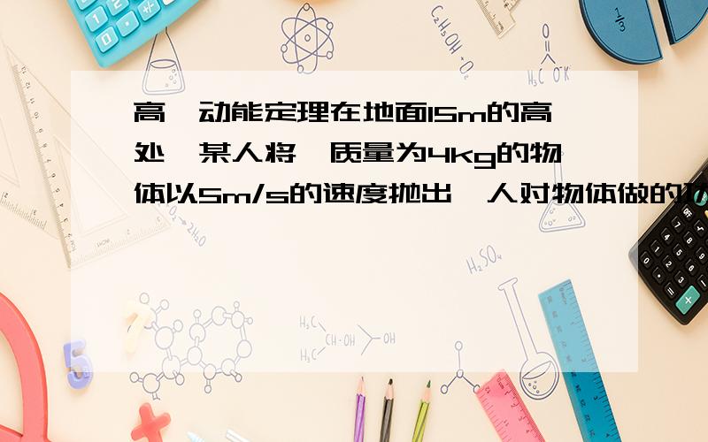 高一动能定理在地面15m的高处,某人将一质量为4kg的物体以5m/s的速度抛出,人对物体做的功是（ ）A、20J B、5