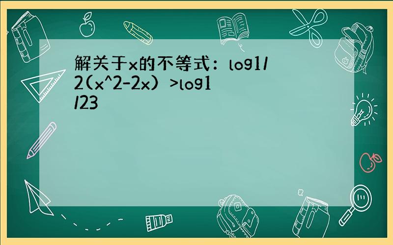 解关于x的不等式：log1/2(x^2-2x）>log1/23