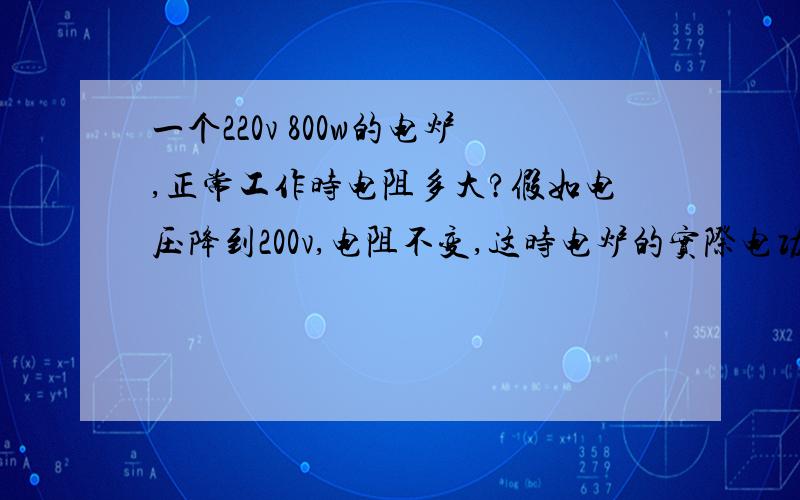 一个220v 800w的电炉,正常工作时电阻多大?假如电压降到200v,电阻不变,这时电炉的实际电功率多大?