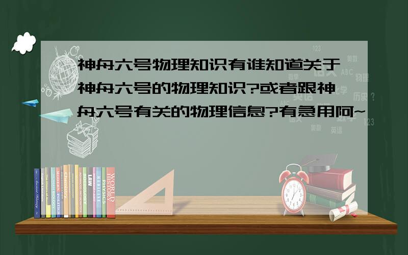 神舟六号物理知识有谁知道关于神舟六号的物理知识?或者跟神舟六号有关的物理信息?有急用阿~