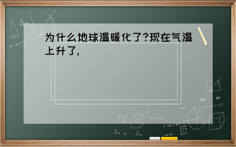 为什么地球温暖化了?现在气温上升了,