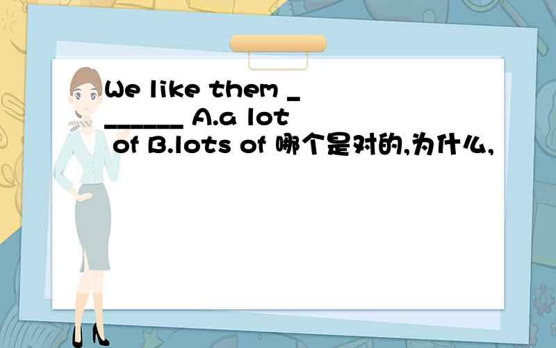 We like them _______ A.a lot of B.lots of 哪个是对的,为什么,