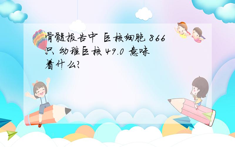 骨髓报告中 巨核细胞 866只 幼稚巨核 49.0 意味着什么?